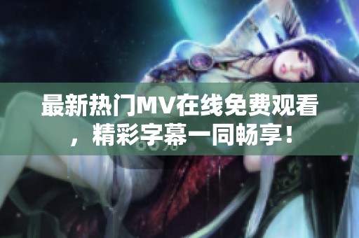 最新热门MV在线免费观看，精彩字幕一同畅享！