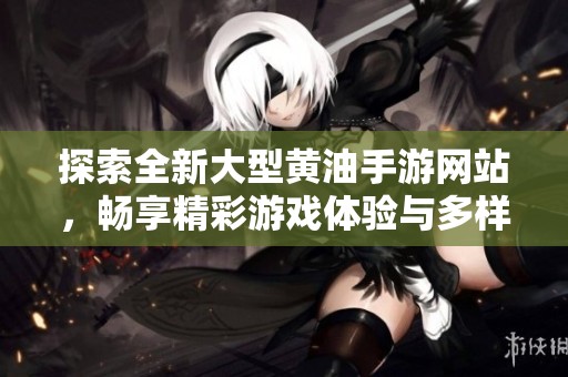 探索全新大型黄油手游网站，畅享精彩游戏体验与多样选择