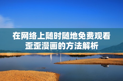 在网络上随时随地免费观看歪歪漫画的方法解析