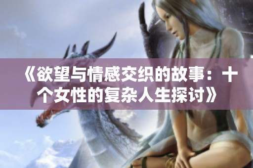 《欲望与情感交织的故事：十个女性的复杂人生探讨》