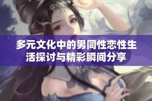 多元文化中的男同性恋性生活探讨与精彩瞬间分享