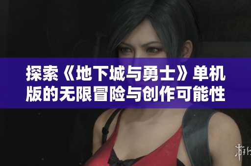 探索《地下城与勇士》单机版的无限冒险与创作可能性
