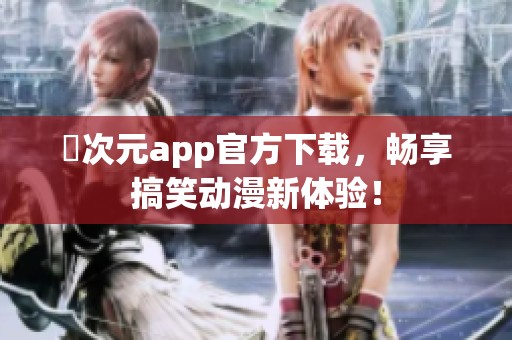囧次元app官方下载，畅享搞笑动漫新体验！