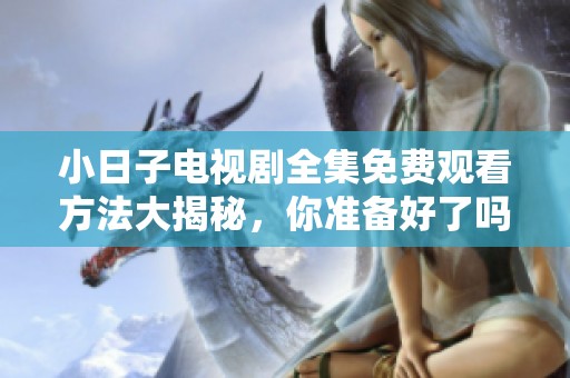 小日子电视剧全集免费观看方法大揭秘，你准备好了吗