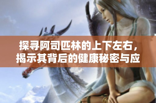 探寻阿司匹林的上下左右，揭示其背后的健康秘密与应用潜力