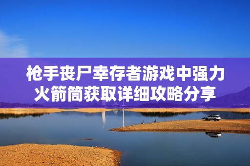 枪手丧尸幸存者游戏中强力火箭筒获取详细攻略分享