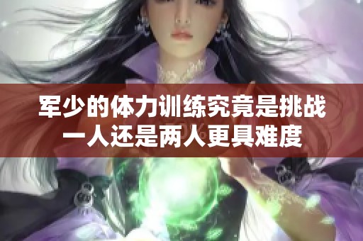 军少的体力训练究竟是挑战一人还是两人更具难度