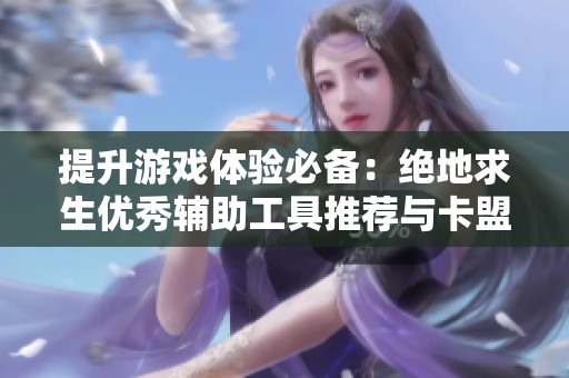 提升游戏体验必备：绝地求生优秀辅助工具推荐与卡盟解析