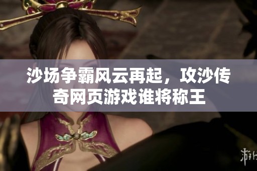 沙场争霸风云再起，攻沙传奇网页游戏谁将称王