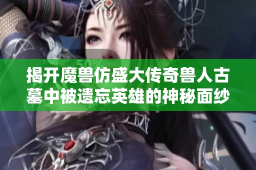 揭开魔兽仿盛大传奇兽人古墓中被遗忘英雄的神秘面纱