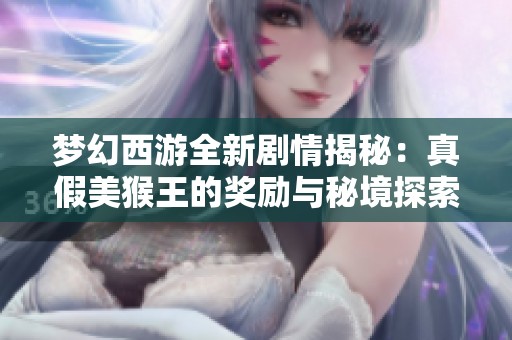 梦幻西游全新剧情揭秘：真假美猴王的奖励与秘境探索之旅