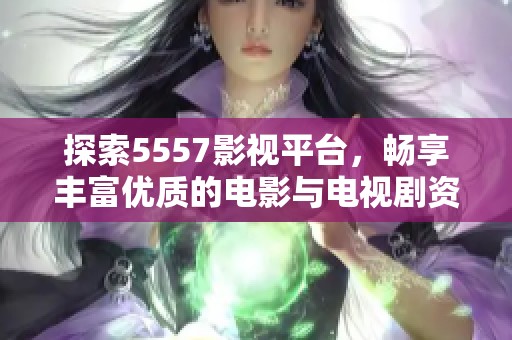探索5557影视平台，畅享丰富优质的电影与电视剧资源