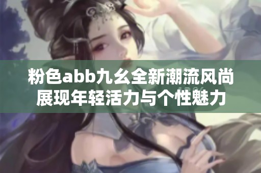 粉色abb九幺全新潮流风尚展现年轻活力与个性魅力