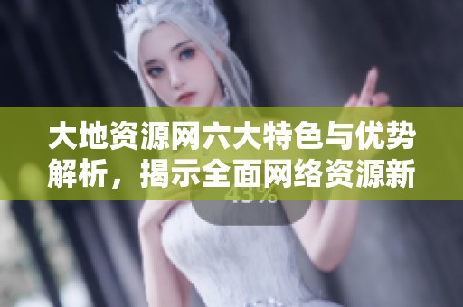 大地资源网六大特色与优势解析，揭示全面网络资源新机遇