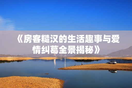 《房客糙汉的生活趣事与爱情纠葛全景揭秘》