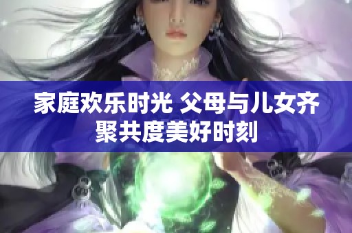家庭欢乐时光 父母与儿女齐聚共度美好时刻