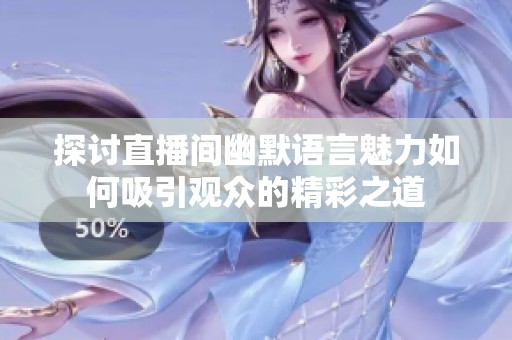 探讨直播间幽默语言魅力如何吸引观众的精彩之道
