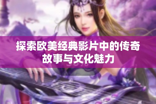 探索欧美经典影片中的传奇故事与文化魅力