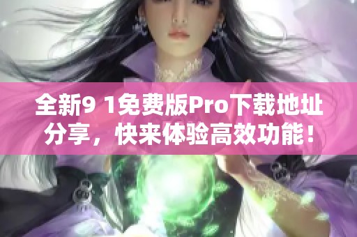 全新9 1免费版Pro下载地址分享，快来体验高效功能！