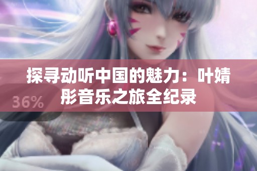 探寻动听中国的魅力：叶婧彤音乐之旅全纪录