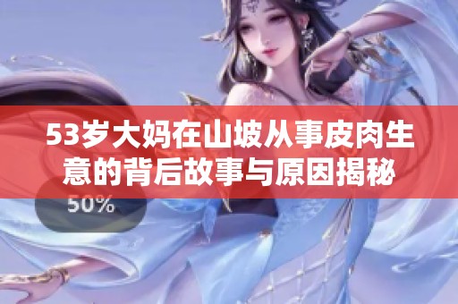 53岁大妈在山坡从事皮肉生意的背后故事与原因揭秘