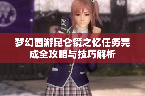 梦幻西游昆仑镜之忆任务完成全攻略与技巧解析