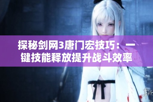 探秘剑网3唐门宏技巧：一键技能释放提升战斗效率