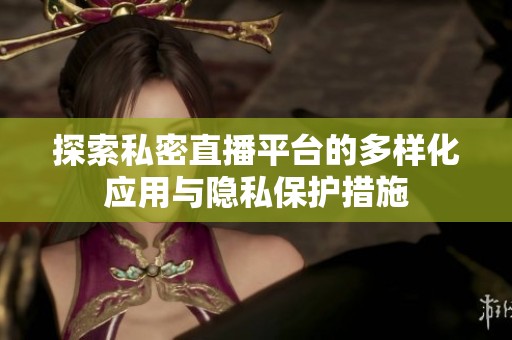 探索私密直播平台的多样化应用与隐私保护措施