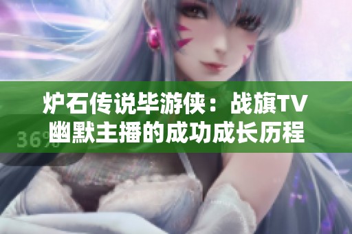 炉石传说毕游侠：战旗TV幽默主播的成功成长历程