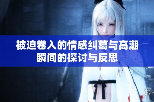 被迫卷入的情感纠葛与高潮瞬间的探讨与反思
