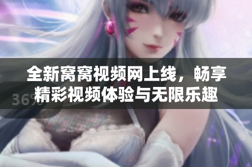 全新窝窝视频网上线，畅享精彩视频体验与无限乐趣