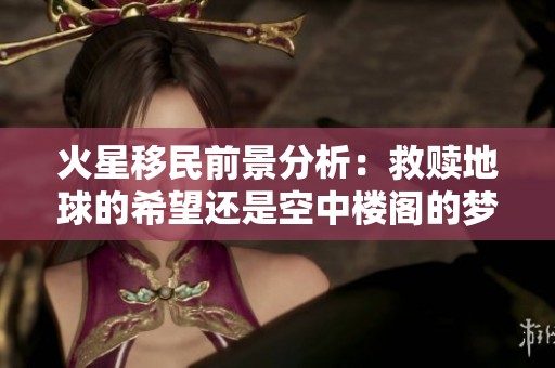火星移民前景分析：救赎地球的希望还是空中楼阁的梦？