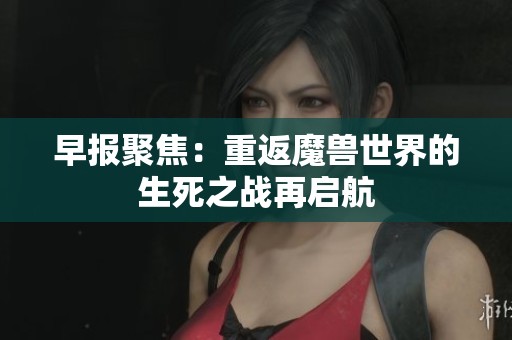 早报聚焦：重返魔兽世界的生死之战再启航