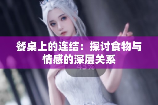 餐桌上的连结：探讨食物与情感的深层关系