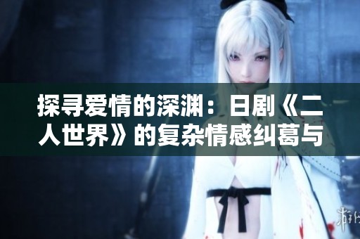 探寻爱情的深渊：日剧《二人世界》的复杂情感纠葛与成长之路