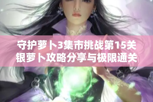 守护萝卜3集市挑战第15关银萝卜攻略分享与极限通关技巧解析