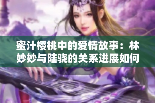蜜汁樱桃中的爱情故事：林妙妙与陆骁的关系进展如何
