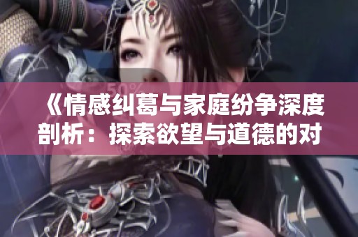 《情感纠葛与家庭纷争深度剖析：探索欲望与道德的对立》