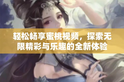 轻松畅享蜜桃视频，探索无限精彩与乐趣的全新体验
