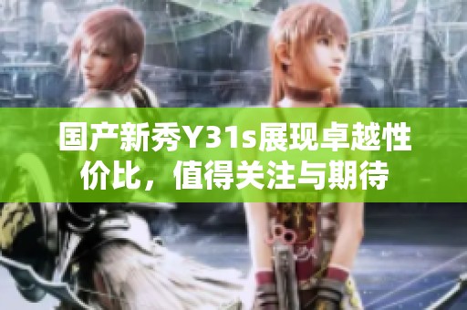 国产新秀Y31s展现卓越性价比，值得关注与期待
