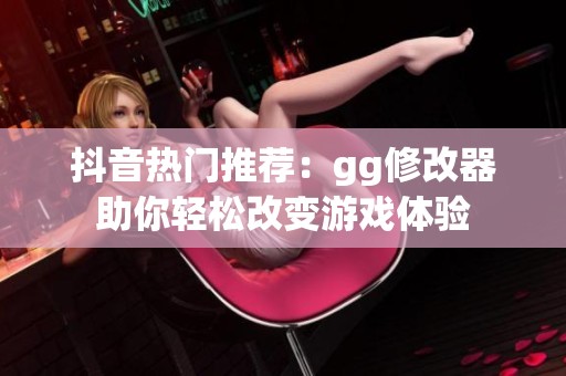 抖音热门推荐：gg修改器助你轻松改变游戏体验