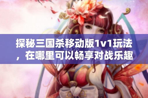 探秘三国杀移动版1v1玩法，在哪里可以畅享对战乐趣