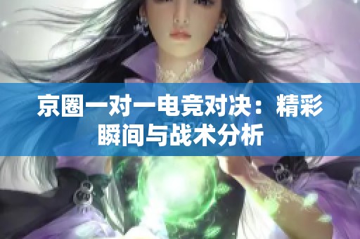 京圈一对一电竞对决：精彩瞬间与战术分析