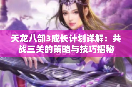 天龙八部3成长计划详解：共战三关的策略与技巧揭秘