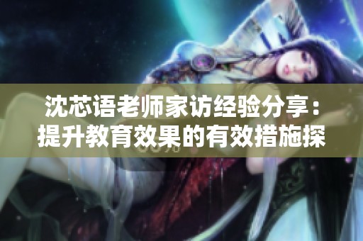 沈芯语老师家访经验分享：提升教育效果的有效措施探讨