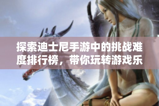 探索迪士尼手游中的挑战难度排行榜，带你玩转游戏乐趣与攻略技巧