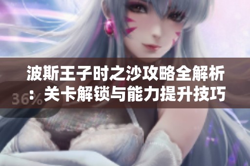 波斯王子时之沙攻略全解析：关卡解锁与能力提升技巧分享