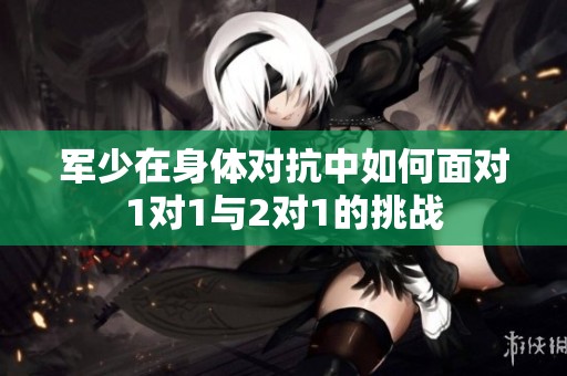 军少在身体对抗中如何面对1对1与2对1的挑战