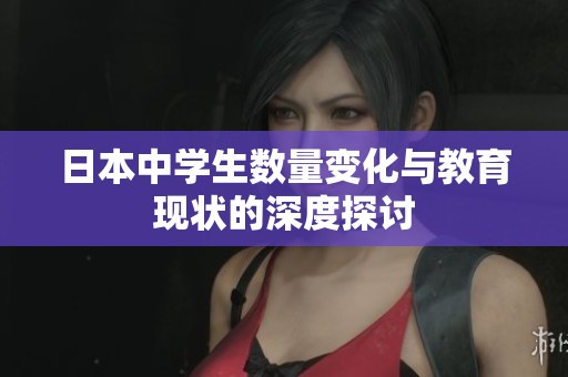 日本中学生数量变化与教育现状的深度探讨