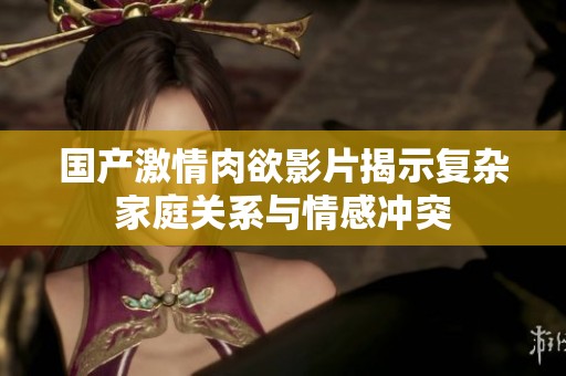 国产激情肉欲影片揭示复杂家庭关系与情感冲突
